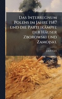 bokomslag Interregnum Polens im Jahre 1587 und die Parteikämpfe der Häuser Zborowski und Zamojski.