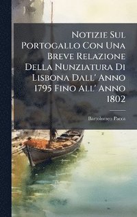 bokomslag Notizie Sul Portogallo Con Una Breve Relazione Della Nunziatura Di Lisbona Dall' Anno 1795 Fino All' Anno 1802