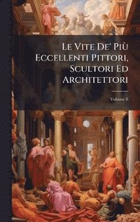 bokomslag Vite De' PiÃ¹ Eccellenti Pittori, Scultori Ed Architettori