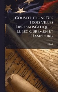 bokomslag Constitutions Des Trois Villes LibresansÃ(c)atiques, Lubeck, BrÃamen Et Hambourg