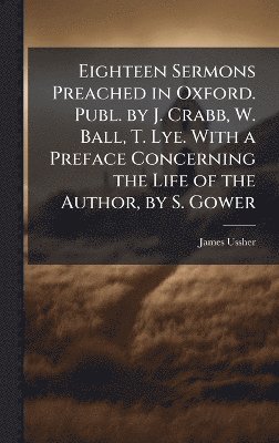 James Ussher - Eighteen Sermons Preached in Oxford. Publ. by J. Crabb, W. Ball, T. Lye. With a Preface Concerning the Life of the Author, by S. Gower, Inbunden