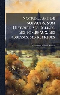 bokomslag Notre-Dame De Soissons, Son Histoire, Ses Ã¿glises, Ses Tombeaux, Ses Abbesses, Ses Reliques