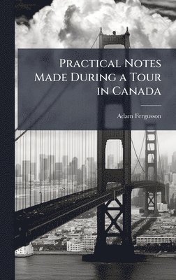 Adam Fergusson - Practical Notes Made During a Tour in Canada, Inbunden