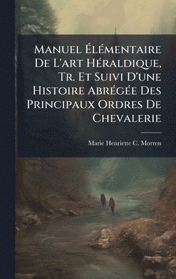 Marie Henriette C Morren, Marie Henriette C. Morren - Manuel ÃlÃ(c)mentaire De L'art HÃ(c)raldique, Tr. Et Suivi D'une Histoire AbrÃ(c)gÃ(c)e Des Principaux Ordres De Chevalerie, Inbunden