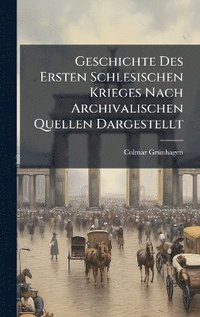 bokomslag Geschichte Des Ersten Schlesischen Krieges Nach Archivalischen Quellen Dargestellt