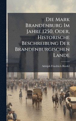 bokomslag Mark Brandenburg Im Jahre 1250, Oder, Historische Beschreibung Der Brandenburgischen Lande