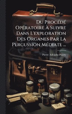 Pierre-Adolphe Piorry - Du ProcÃ(c)dÃ(c) OpÃ(c)ratoire Ã Suivre Dans L'exploration Des Organes Par La Percussion MÃ(c)diate ..., Inbunden