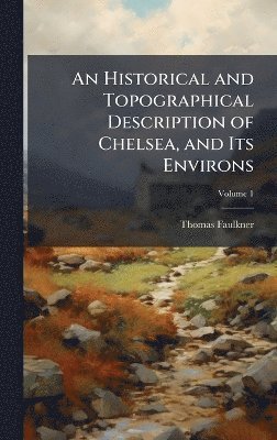 Thomas Faulkner - Historical and Topographical Description of Chelsea, and Its Environs, Inbunden