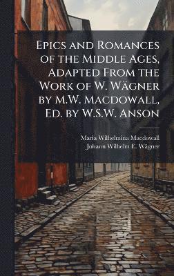 bokomslag Epics and Romances of the Middle Ages, Adapted From the Work of W. Wägner by M.W. Macdowall, Ed. by W.S.W. Anson