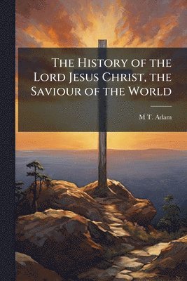 bokomslag The History of the Lord Jesus Christ, the Saviour of the World