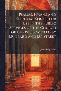 bokomslag Psalms, Hymns and Spiritual Songs, for Use in the Public Services of the Church of Christ, Compiled by J.R. Beard and J.C. Street