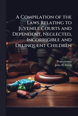 Pennsylvania, John H Fertig, John H. Fertig - Compilation of the Laws Relating to Juvenile Courts and Dependent, Neglected, Incorrigible and Delinquent Children, Häftad