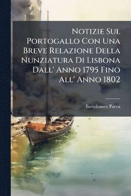 bokomslag Notizie Sul Portogallo Con Una Breve Relazione Della Nunziatura Di Lisbona Dall' Anno 1795 Fino All' Anno 1802