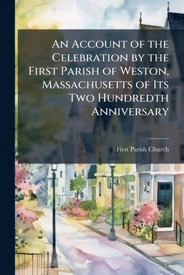 bokomslag Account of the Celebration by the First Parish of Weston, Massachusetts of Its Two Hundredth Anniversary
