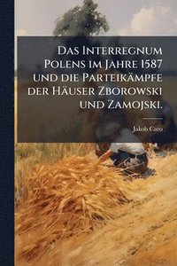 bokomslag Interregnum Polens im Jahre 1587 und die Parteikämpfe der Häuser Zborowski und Zamojski.