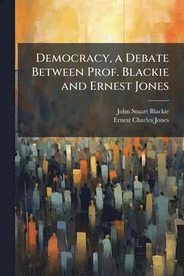 Democracy, a Debate Between Prof. Blackie and Ernest Jones
