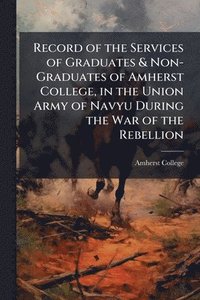 bokomslag Record of the Services of Graduates & Non-Graduates of Amherst College, in the Union Army of Navyu During the War of the Rebellion