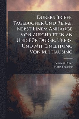 DÃ1/4rers Briefe, TagebÃ1/4cher Und Reime, Nebst Einem Anhange Von Zuschriften an Und FÃ1/4r DÃ1/4rer, Ãbers. Und Mit Einleitung Von M. Thausing