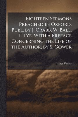 James Ussher - Eighteen Sermons Preached in Oxford. Publ. by J. Crabb, W. Ball, T. Lye. With a Preface Concerning the Life of the Author, by S. Gower, Häftad