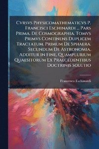 bokomslag Cvrsvs Physicomathematicvs P. Francisci Eschinardi ... Pars Prima. De Cosmographia. Tomvs Primvs Continens Duplicem Tractatum. Primum De Sphaera. Secundum De Astronomia. Additur in Fine, Quampluriu...