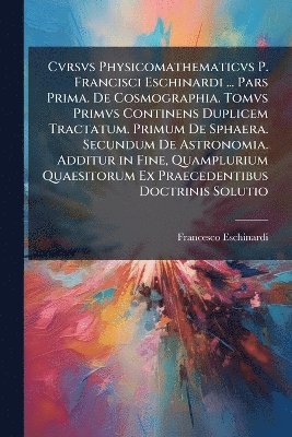 bokomslag Cvrsvs Physicomathematicvs P. Francisci Eschinardi ... Pars Prima. De Cosmographia. Tomvs Primvs Continens Duplicem Tractatum. Primum De Sphaera. Secundum De Astronomia. Additur in Fine, Quampluriu...