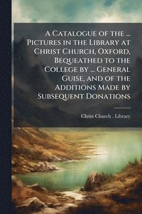 bokomslag Catalogue of the ... Pictures in the Library at Christ Church, Oxford, Bequeathed to the College by ... General Guise, and of the Additions Made by Subsequent Donations
