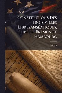 bokomslag Constitutions Des Trois Villes LibresansÃ(c)atiques, Lubeck, BrÃamen Et Hambourg