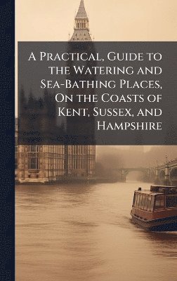 bokomslag Practical, Guide to the Watering and Sea-Bathing Places, On the Coasts of Kent, Sussex, and Hampshire