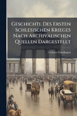 bokomslag Geschichte Des Ersten Schlesischen Krieges Nach Archivalischen Quellen Dargestellt