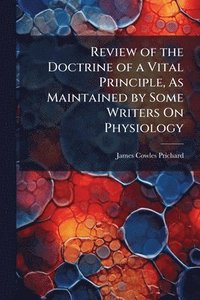 bokomslag Review of the Doctrine of a Vital Principle, As Maintained by Some Writers On Physiology