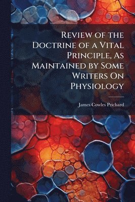 bokomslag Review of the Doctrine of a Vital Principle, As Maintained by Some Writers On Physiology