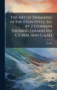 bokomslag Art of Swimming in the Eton Style, Ed. by 2 Etonians [Signing Themselves C.F.M.M. and G.a.M.]
