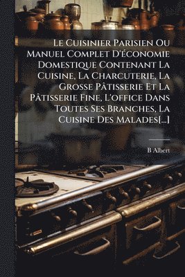 B Albert - Cuisinier Parisien Ou Manuel Complet D'Ã(c)conomie Domestique Contenant La Cuisine, La Charcuterie, La Grosse Pâtisserie Et La Pâtisserie Fine, L'office Dans Toutes Ses Branches, La Cuisine Des Malades[...], Häftad