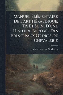 bokomslag Manuel Ã¿lÃ(c)mentaire De L'art HÃ(c)raldique, Tr. Et Suivi D'une Histoire AbrÃ(c)gÃ(c)e Des Principaux Ordres De Chevalerie