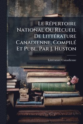bokomslag RÃ(c)pertoire National Ou Recueil De LittÃ(c)rature Canadienne, CompilÃ(c) Et Publ. Par J. Huston