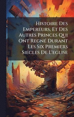 bokomslag Histoire Des Empereurs, Et Des Autres Princes Qui Ont RegnÃ(c) Durant Les Six Premiers Siecles De L'eglise