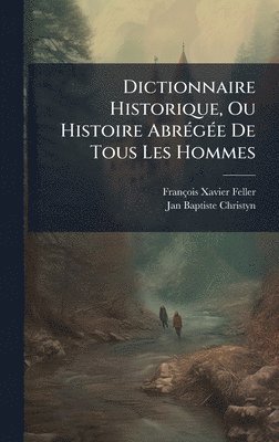 François-Xavier Feller, Jan Baptiste Christyn, FranÃ§ois-Xavier Feller - Dictionnaire Historique, Ou Histoire AbrÃ(c)gÃ(c)e De Tous Les Hommes, Inbunden