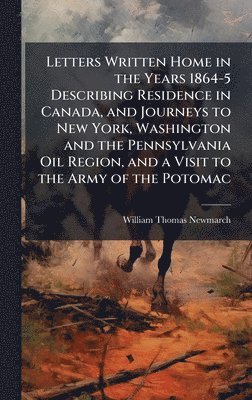 bokomslag Letters Written Home in the Years 1864-5 Describing Residence in Canada, and Journeys to New York, Washington and the Pennsylvania Oil Region, and a Visit to the Army of the Potomac