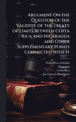bokomslag Argument On the Question of the Validity of the Treaty of Limits Between Costa Rica and Nicaragua and Other Supplementary Points Connected With It