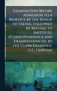 bokomslag Examination Before Admission to a Benefice by the Bishop of Exeter, Followed by Refusal to Institute, (Correspondence and Examination) Ed. by the Clerk Examined, G.C. Gorham
