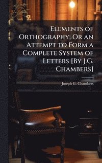 bokomslag Elements of Orthography; Or an Attempt to Form a Complete System of Letters [By J.G. Chambers]