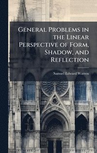 bokomslag General Problems in the Linear Perspective of Form, Shadow, and Reflection