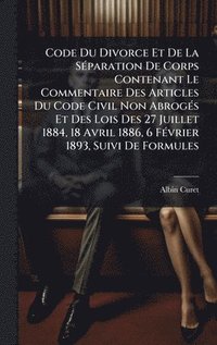 bokomslag Code Du Divorce Et De La SÃ(c)paration De Corps Contenant Le Commentaire Des Articles Du Code Civil Non AbrogÃ(c)s Et Des Lois Des 27 Juillet 1884, 18 Avril 1886, 6 FÃ(c)vrier 1893, Suivi De Formules