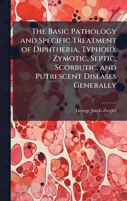 bokomslag Basic Pathology and Specific Treatment of Diphtheria, Typhoid, Zymotic, Septic, Scorbutic, and Putrescent Diseases Generally