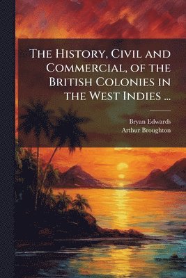 Bryan Edwards, Arthur Broughton - History, Civil and Commercial, of the British Colonies in the West Indies ..., Häftad