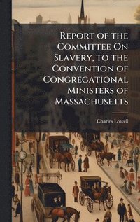 bokomslag Report of the Committee On Slavery, to the Convention of Congregational Ministers of Massachusetts