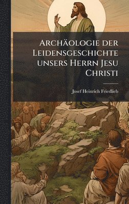bokomslag Archäologie der Leidensgeschichte unsers Herrn Jesu Christi