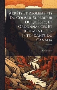 bokomslag ArrÃats Et Règlements Du Conseil SupÃ(c)rieur Du QuÃ(c)bec, Et Ordonnances Et Jugements Des Intendants Du Canada