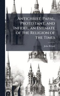 bokomslag Antichrist; Papal, Protestant, and Infidel, an Estimate of the Religion of the Times