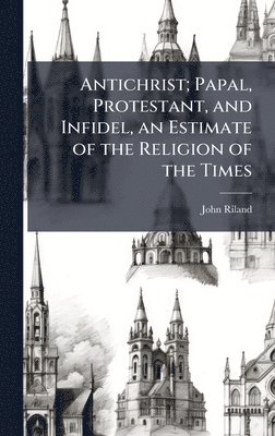 bokomslag Antichrist; Papal, Protestant, and Infidel, an Estimate of the Religion of the Times